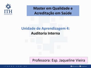 Master em Qualidade e
Acreditação em Saúde
Unidade de Aprendizagem 4:
Auditoria Interna
Professora: Esp. Jaqueline Vieira
 