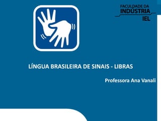 LÍNGUA BRASILEIRA DE SINAIS - LIBRAS
Professora Ana Vanali
 