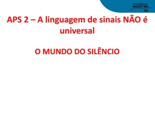 APS 2 – A linguagem de sinais NÃO é
universal
O MUNDO DO SILÊNCIO
 