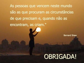 As pessoas que vencem neste mundo
são as que procuram as circunstâncias
de que precisam e, quando não as
encontram, as criam."
Bernard Shaw
OBRIGADA!
 