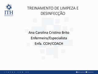 Ana Carolina Cristino Brito
Enfermeira/Especialista
Enfa. CCIH/COACH
TREINAMENTO DE LIMPEZA E
DESINFECÇÃO
 