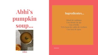 Abhi’s
pumpkin
soup...
Ingredientes...
Mitad de calabaza
Una diente de ajo
Una cebolla
Très tazas de caldo de verdura
Una taza de agua
video
 