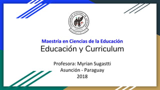 Maestría en Ciencias de la Educación
Educación y Curriculum
Profesora: Myrian Sugastti
Asunción - Paraguay
2018
 