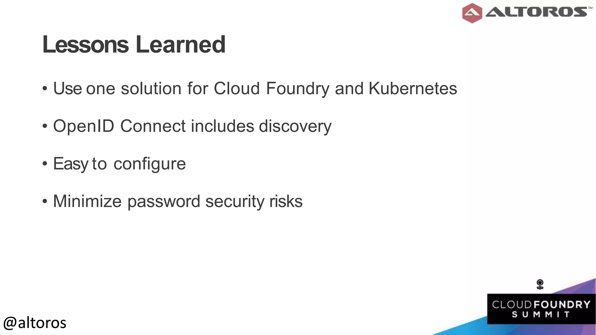 @altoros@altoros
Lessons Learned
• Use one solution for Cloud Foundry and Kubernetes
• OpenID Connect includes discovery
• Easy to configure
• Minimize password security risks
 