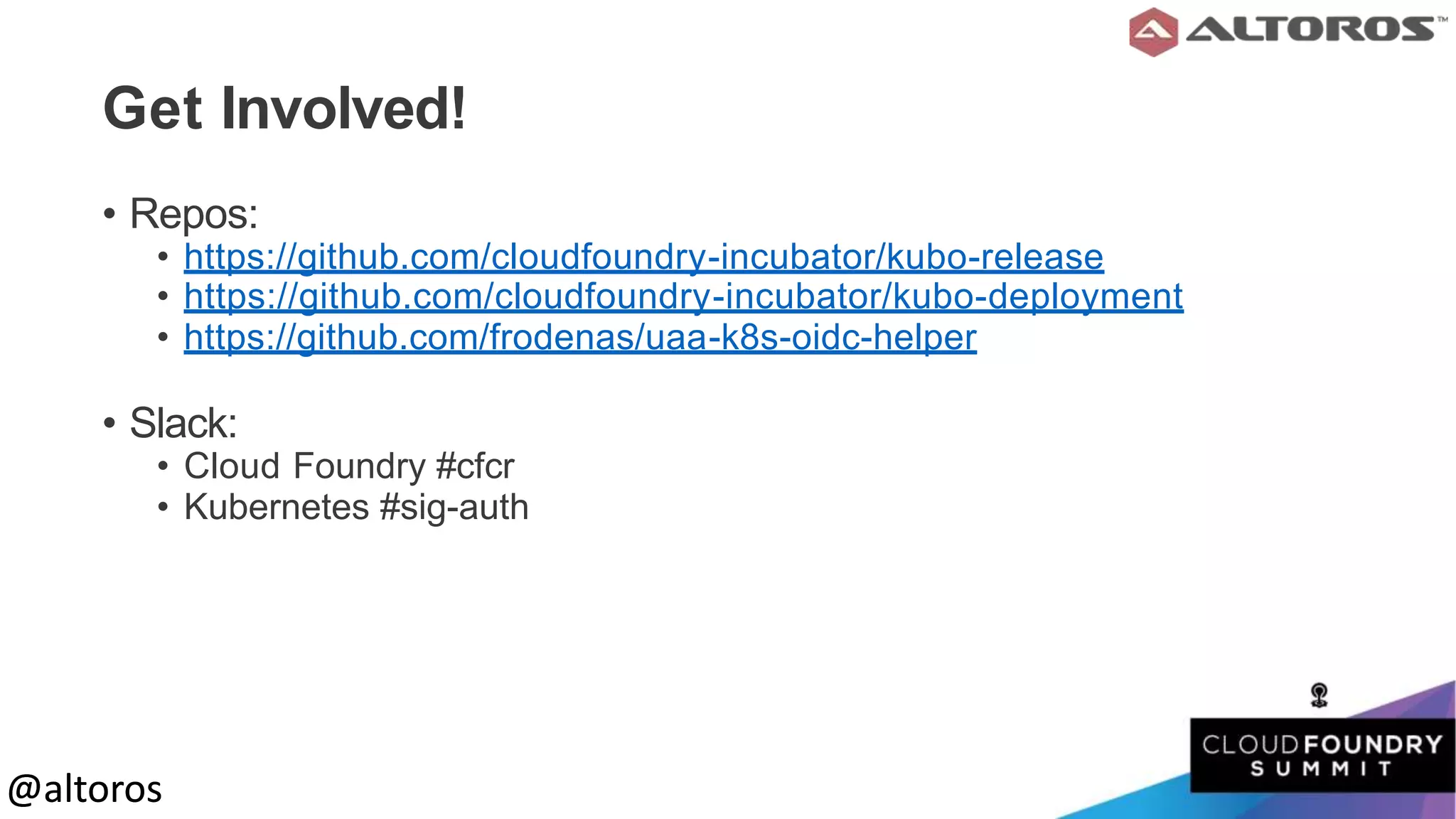 @altoros@altoros
Get Involved!
• Repos:
• https://github.com/cloudfoundry-incubator/kubo-release
• https://github.com/cloudfoundry-incubator/kubo-deployment
• https://github.com/frodenas/uaa-k8s-oidc-helper
• Slack:
• Cloud Foundry #cfcr
• Kubernetes #sig-auth
 