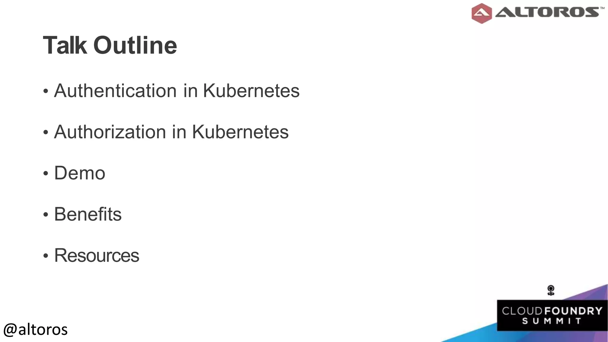 @altoros@altoros
Talk Outline
• Authentication in Kubernetes
• Authorization in Kubernetes
• Demo
• Benefits
• Resources
 