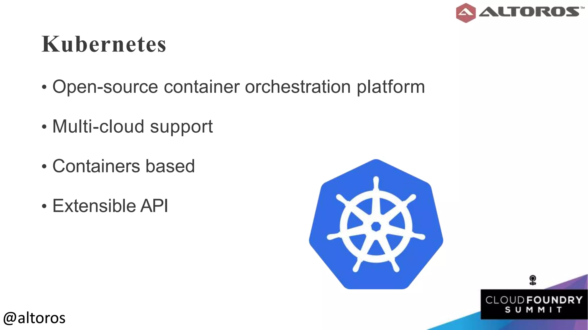 @altoros@altoros
Kubernetes
• Open-source container orchestration platform
• Multi-cloud support
• Containers based
• Extensible API
 