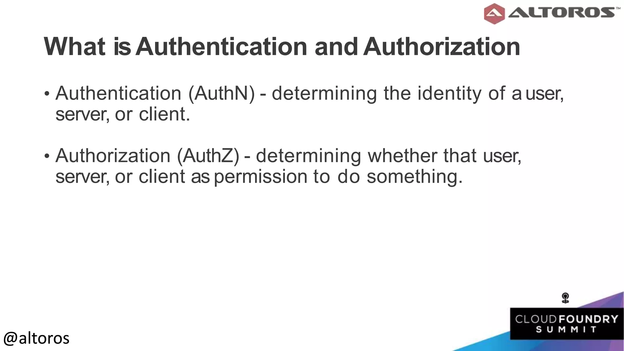 @altoros@altoros
What isAuthentication and Authorization
• Authentication (AuthN) - determining the identity of auser,
server, or client.
• Authorization (AuthZ) - determining whether that user,
server, or client as permission to do something.
 