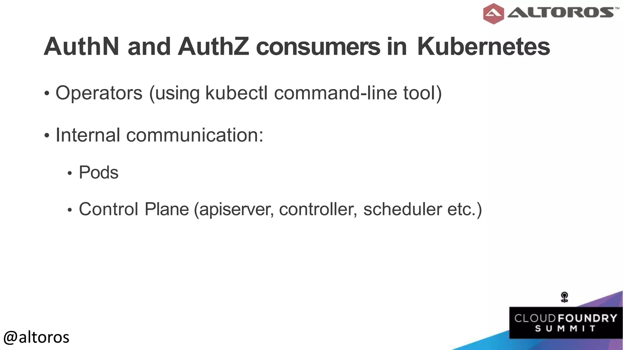 @altoros@altoros
AuthN and AuthZ consumers in Kubernetes
• Operators (using kubectl command-line tool)
• Internal communication:
• Pods
• Control Plane (apiserver, controller, scheduler etc.)
 