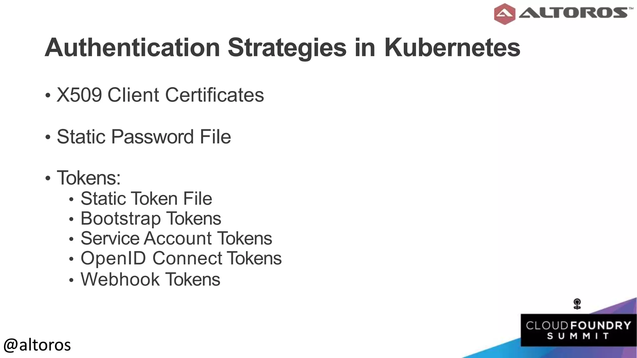 @altoros@altoros
Authentication Strategies in Kubernetes
• X509 Client Certificates
• Static Password File
• Tokens:
• Static Token File
• Bootstrap Tokens
• Service Account Tokens
• OpenID Connect Tokens
• Webhook Tokens
 