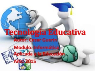 Tecnología Educativa
Autor: Cesar Guerin
Modulo: Informática
Aplicada a la Educación
Año: 2015
 