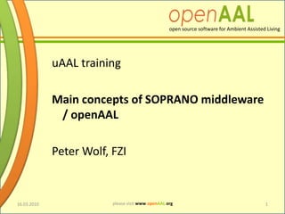 uAALtraining Main conceptsof SOPRANO middleware / openAAL Peter Wolf, FZI 16.03.2010 1 
