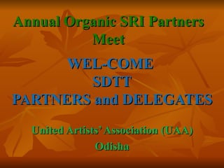 Annual Organic SRI Partners
          Meet
      WEL-COME
         SDTT
PARTNERS and DELEGATES
  United Artists’ Association (UAA)
               Odisha
 