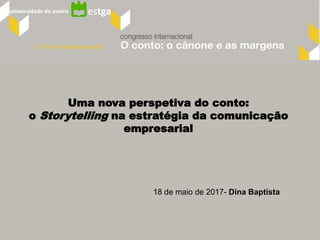 18 de maio de 2017- Dina Baptista
Uma nova perspetiva do conto:
o Storytelling na estratégia da comunicação
empresarial
estgauniversidade de aveiro
 