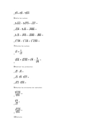 4


6Halla   las sumas:



1



2



3



4


7Efectúa    las sumas:




1




2


8Realizar   los productos:



1



2



3


9Efectúa    las divisones de radicales:




1




2




3


10Calcula:
 