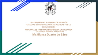 UAA UNIVERSIDAD AUTÓNOMA DE ASUNCIÓN
FACULTAD DE CIENCIAS JURIDICAS, POLITICAS Y DE LA
COMUNICACIÓN
PROGRAMA DE MAESTRÍA EM CIENCIAS DE LA EDUCACIÓN
Tecnologia Aplicada a Educação
Ms.Blanca Duarte de Báez
FERREIRA SILVA, Edilena
LIMA DA CUNHA, Cleudiana
SILVA OLIVEIRA, Leandra Maria
SILVA LOBATO, Lisandra
 