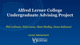Phil Lehman, Nick Lucas, Matt Medley, Dana Salizzoni
Lerner Advisement
Alfred Lerner College
Undergraduate Advising Project
 