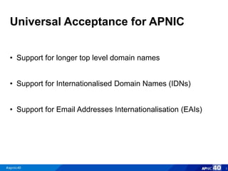 Universal Acceptance for APNIC
• Support for longer top level domain names
• Support for Internationalised Domain Names (I...