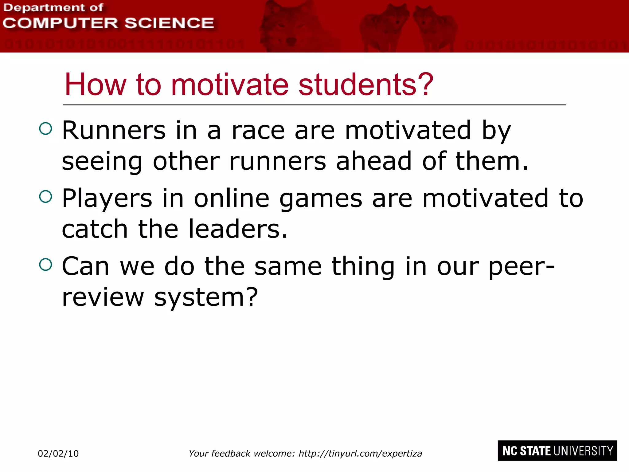 How to motivate students? Runners in a race are motivated by seeing other runners ahead of them. Players in online games are motivated to catch the leaders. Can we do the same thing in our peer-review system? 02/09/10 