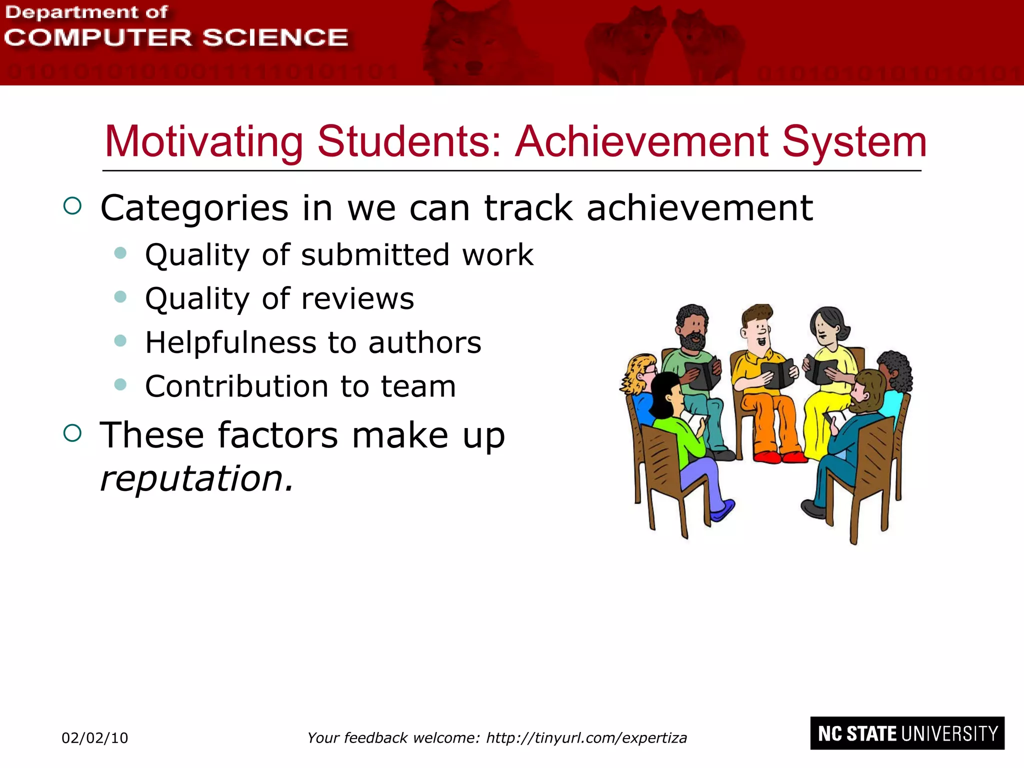 Motivating Students: Achievement System Categories in we can track achievement Quality of submitted work Quality of reviews Helpfulness to authors Contribution to team These factors make up  reputation. 02/09/10 
