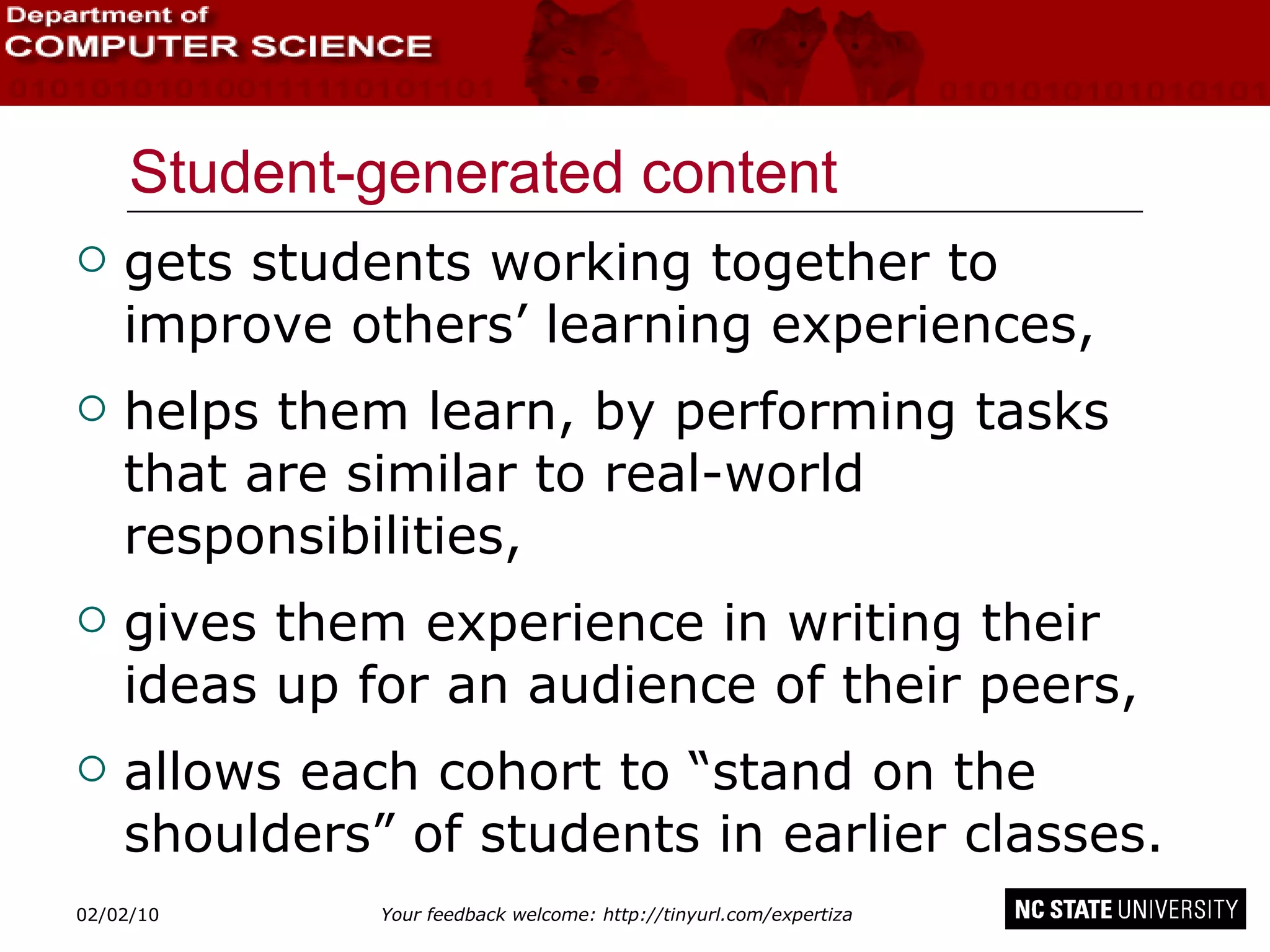 Student-generated content gets students working together to improve others’ learning experiences, helps them learn, by performing tasks that are similar to real-world responsibilities, gives them experience in writing their ideas up for an audience of their peers, allows each cohort to “stand on the shoulders” of students in earlier classes. 02/09/10 