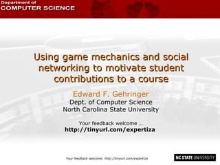 Using game mechanics and social networking to motivate student contributions to a course Edward F. Gehringer Dept. of Computer Science North Carolina State University Your feedback welcome … http://tinyurl.com/expertiza   