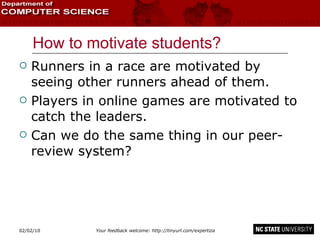 How to motivate students? Runners in a race are motivated by seeing other runners ahead of them. Players in online games are motivated to catch the leaders. Can we do the same thing in our peer-review system? 02/09/10 