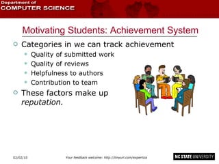Motivating Students: Achievement System Categories in we can track achievement Quality of submitted work Quality of reviews Helpfulness to authors Contribution to team These factors make up  reputation. 02/09/10 