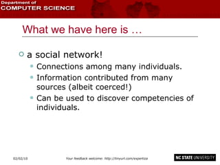 What we have here is … a social network! Connections among many individuals. Information contributed from many sources (albeit coerced!) Can be used to discover competencies of individuals. 02/09/10 