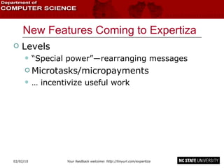 New Features Coming to Expertiza Levels “ Special power”―rearranging messages Microtasks/micropayments …  incentivize useful work 02/09/10 