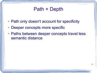 17
Path + Depth
● Path only doesn't account for specificity
● Deeper concepts more specific
● Paths between deeper concepts travel less
semantic distance
 