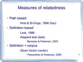 33
Measures of relatedness
● Path based
– Hirst & St-Onge, 1998 (hso)
● Definition based
– Lesk, 1986
– Adapted lesk (lesk)
● Banerjee & Pedersen, 2003
● Definition + corpus
– Gloss Vector (vector)
● Patwardhan & Pedersen, 2006
 