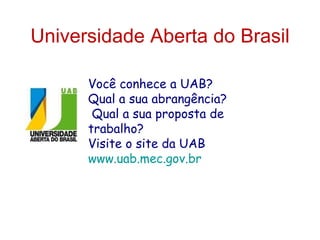 Universidade Aberta do Brasil

      Você conhece a UAB?
      Qual a sua abrangência?
       Qual a sua proposta de
      trabalho?
      Visite o site da UAB
      www.uab.mec.gov.br
 