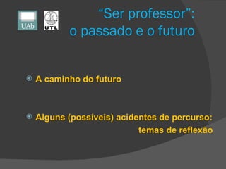 “ Ser professor”: o passado e o futuro <ul><li>A caminho do futuro </li></ul><ul><li>Alguns (possíveis) acidentes de percu...