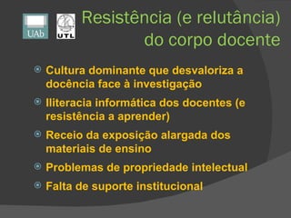 Resistência (e relutância) do corpo docente <ul><li>Cultura dominante que desvaloriza a docência face à investigação </li>...