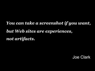 You can take a screenshot if you want,
but Web sites are experiences,
not artifacts.



                                 Joe Clark
 