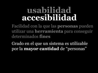 usabilidad
     accesibilidad
Facilidad con la que las personas pueden
utilizar una herramienta para conseguir
determinados fines
Grado en el que un sistema es utilizable
por la mayor cantidad de “personas”
 