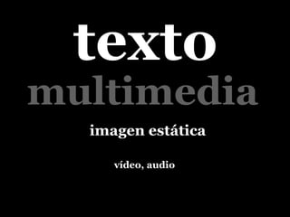 texto
multimedia
  imagen estática

     vídeo, audio
 