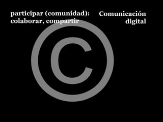 participar (comunidad):   Comunicación
colaborar, compartir            digital

  ¿©?
  All rights reserved?
  ¿Todos los ...