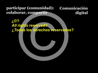 participar (comunidad):            Comunicación
colaborar, compartir                     digital

  ¿©?
  All rights reser...