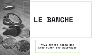 LE BANCHE
PIVA SERENA CORSO 3SD
ANNO FORMATIVO 2019/2020
 