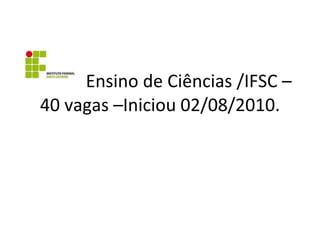   Ensino de Ciências /IFSC – 40 vagas –Iniciou 02/08/2010. 