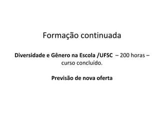 Formação continuada Diversidade e Gênero na Escola /UFSC  – 200 horas – curso concluído. Previsão de nova oferta 