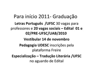 Para início 2011- Graduação Letras Português  /UFSC  30 vagas para professores e  20 vagas sociais – Edital  01 e 02/PRE-UFSC/UAB/2010  Vestibular 14 de novembro Pedagogia UDESC  inscrições pela plataforma Freire Especialização – Tradução Literária /UFSC  no aguardo de Edital 
