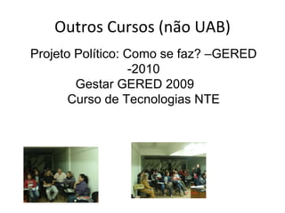 Outros Cursos (não UAB) Projeto Político: Como se faz? –GERED -2010 Gestar GERED 2009  Curso de Tecnologias NTE 