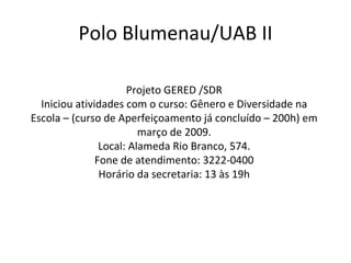 Polo Blumenau/UAB II Projeto GERED /SDR Iniciou atividades com o curso: Gênero e Diversidade na Escola – (curso de Aperfeiçoamento já concluído – 200h) em março de 2009. Local: Alameda Rio Branco, 574. Fone de atendimento: 3222-0400 Horário da secretaria: 13 às 19h 