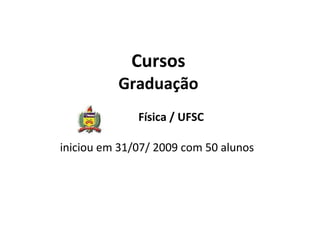 Cursos Graduação   Física / UFSC iniciou em 31/07/ 2009 com 50 alunos    