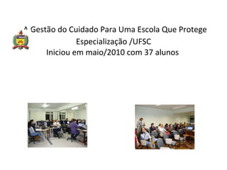   A Gestão do Cuidado Para Uma Escola Que Protege Especialização /UFSC Iniciou em maio/2010 com 37 alunos  