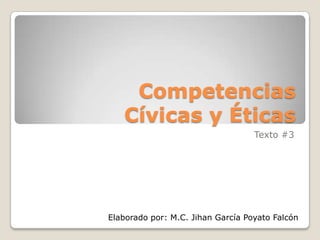 Competencias
   Cívicas y Éticas
                                   Texto #3




Elaborado por: M.C. Jihan García Poyato Falcón
 