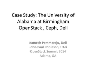 Case Study: The University of
Alabama at Birmingham
OpenStack , Ceph, Dell
Kamesh Pemmaraju, Dell
John-Paul Robinson, UAB
OpenStack Summit 2014
Atlanta, GA
 